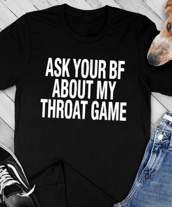 Ask Your Bf About My Throat Game Shirt